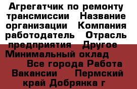 Агрегатчик по ремонту трансмиссии › Название организации ­ Компания-работодатель › Отрасль предприятия ­ Другое › Минимальный оклад ­ 50 000 - Все города Работа » Вакансии   . Пермский край,Добрянка г.